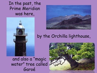 In the past, the
Prime Meridian
was here,
by the Orchilla lighthouse,
and also a “magic
water” tree called
Garoé
 