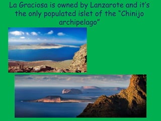 La Graciosa is owned by Lanzarote and it’s
the only populated islet of the “Chinijo
archipelago”
 