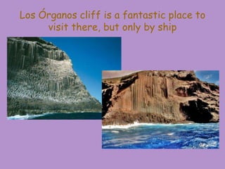 Los Órganos cliff is a fantastic place to
visit there, but only by ship
 