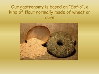 Our gastronomy is based on “Gofio”, a
kind of flour normally made of wheat or
corn
 