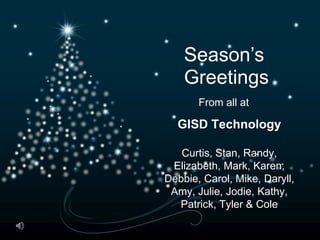 Season’s
    Greetings
       From all at

  GISD Technology

   Curtis, Stan, Randy,
 Elizabeth, Mark, Karen,
Debbie, Carol, Mike, Daryll,
 Amy, Julie, Jodie, Kathy,
  Patrick, Tyler & Cole
 