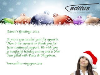 Season’s Greetings 2013	

	

It was a spectacular year for appario.
Now is the moment to thank you for
your continued support. We wish you 	

a wonderful holiday season and a New
Year ﬁlled with Peace & Happiness. 	

	

www.aditus-singapur.com 	


 