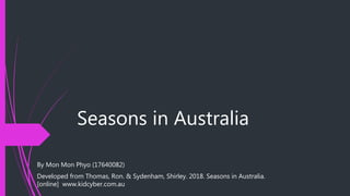 Seasons in Australia
By Mon Mon Phyo (17640082)
Developed from Thomas, Ron. & Sydenham, Shirley. 2018. Seasons in Australia.
[online] www.kidcyber.com.au
 