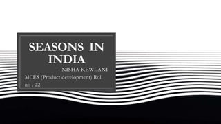SEASONS IN
INDIA
- NISHA KEWLANI
MCES (Product development) Roll
no . 22
 