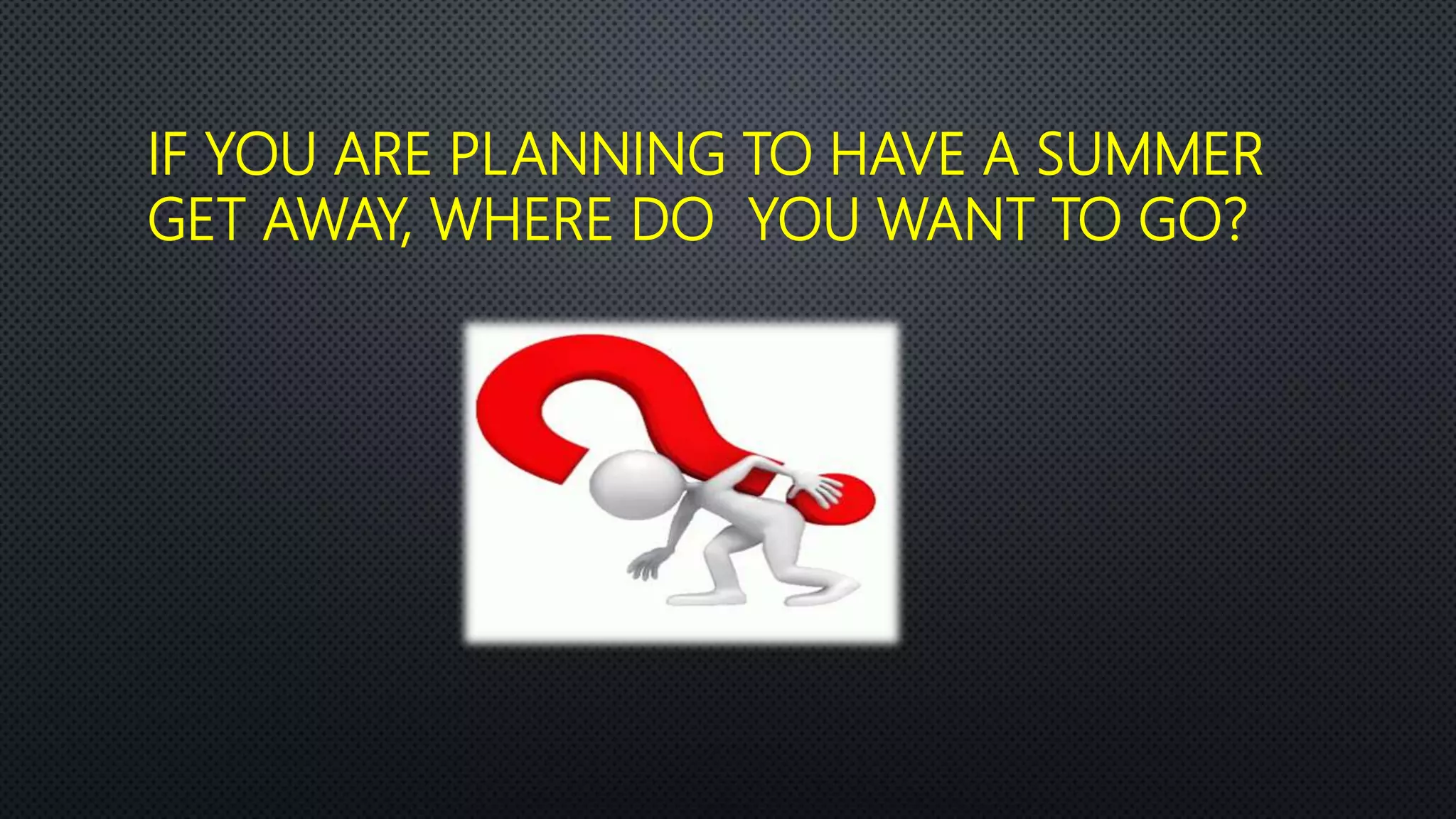 IF YOU ARE PLANNING TO HAVE A SUMMER
GET AWAY, WHERE DO YOU WANT TO GO?