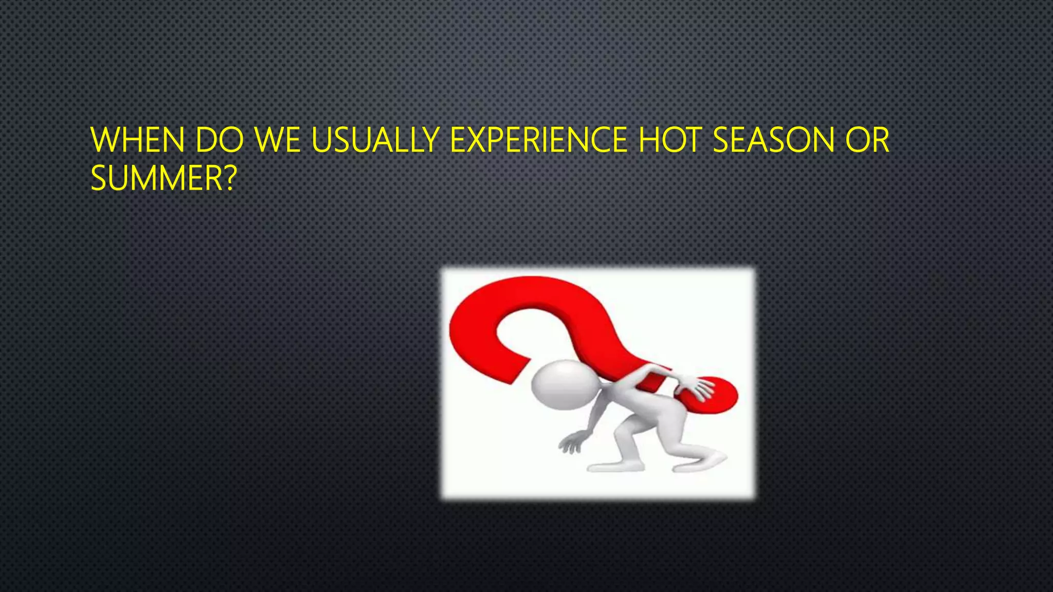 WHEN DO WE USUALLY EXPERIENCE HOT SEASON OR
SUMMER?