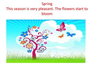 Spring
This season is very pleasant. The flowers start to
bloom
 