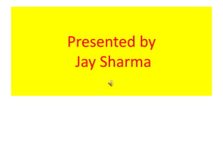 Presented by
Jay Sharma
 