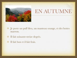 EN AUTUMNE

Je porte un pull bleu, un manteau orange, et des bottes
marron.
Il fait soixante-treize degrés.
Il fait bon et il fait frais.
 