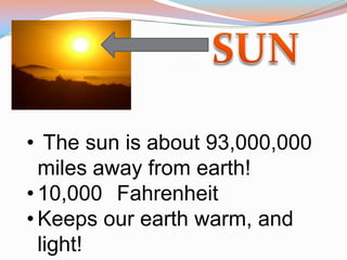 • The sun is about 93,000,000
  miles away from earth!
• 10,000 Fahrenheit
• Keeps our earth warm, and
  light!
 