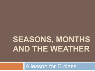 SEASONS, MONTHS
AND THE WEATHER
A lesson for D class
 