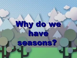 Why do weWhy do we
havehave
seasons?seasons?
 