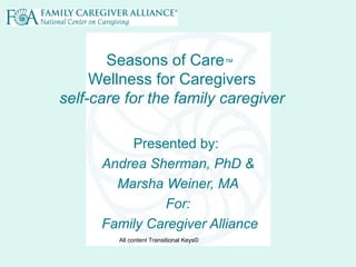 Seasons of Care™
Wellness for Caregivers
self-care for the family caregiver
Presented by:
Andrea Sherman, PhD &
Marsha Weiner, MA
For:
Family Caregiver Alliance
All content Transitional Keys©
 
