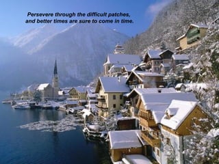 Persevere through the difficult patches,  and better times are sure to come in time. 