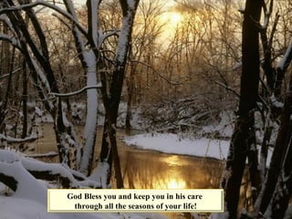 God Bless you and keep you in his care  through all the seasons of your life! 