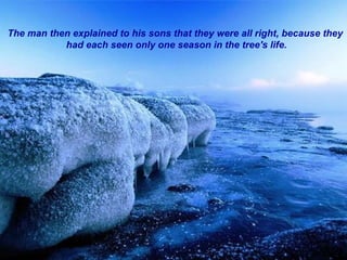 The man then explained to his sons that they were all right, because they had each seen only one season in the tree's life. 