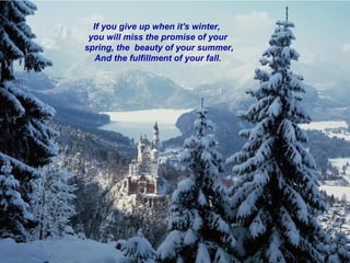 If you give up when it's winter,  you will miss the promise of your spring, the  beauty of your summer, And the fulfillment of your fall. 
