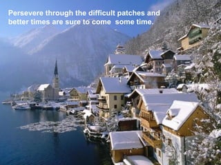 Persevere through the difficult patches and  better times are sure to come  some time. 