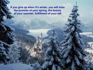 If you give up when it's winter, you will miss  the promise of your spring, the beauty  of your summer, fulfillment of your fall. 