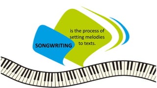 CREATE A MELODY  PARTS OF THE SONG
 VERSE: main part of the song, same melody but
different text, leads to the chorus.
...