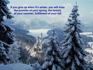 If you give up when it's winter, you will miss  the promise of your spring, the beauty  of your summer, fulfillment of you...