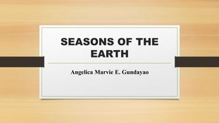 SEASONS OF THE
EARTH
Angelica Marvie E. Gundayao
 