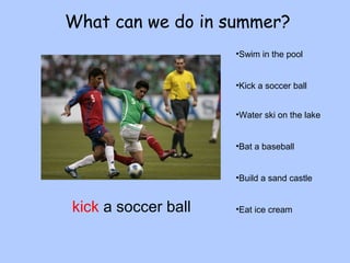 What can we do in summer? 
•Swim in the pool 
•Kick a soccer ball 
•Water ski on the lake 
•Bat a baseball 
•Build a sand castle 
kick a soccer ball •Eat ice cream 
 