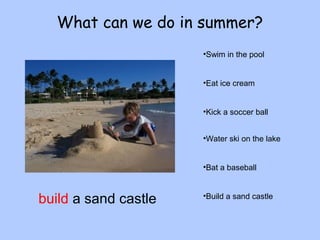 What can we do in summer? 
•Swim in the pool 
•Eat ice cream 
•Kick a soccer ball 
•Water ski on the lake 
•Bat a baseball 
build a sand castle •Build a sand castle 
 