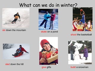 What can we do in winter? 
ski down the mountain skate on a pond 
shoot the basketball 
sled down the hill 
give gifts build a snowman 
 