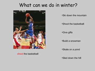 What can we do in winter? 
•Ski down the mountain 
•Shoot the basketball 
•Give gifts 
•Build a snowman 
•Skate on a pond 
•Sled down the hill 
shoot the basketball 
 