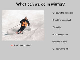 What can we do in winter? 
•Ski down the mountain 
•Shoot the basketball 
•Give gifts 
•Build a snowman 
•Skate on a pond 
•Sled down the hill 
ski down the mountain 
 