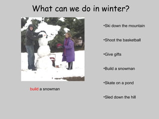 What can we do in winter? 
•Ski down the mountain 
•Shoot the basketball 
•Give gifts 
•Build a snowman 
•Skate on a pond 
•Sled down the hill 
build a snowman 
 