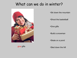 What can we do in winter? 
•Ski down the mountain 
•Shoot the basketball 
•Give gifts 
•Build a snowman 
•Skate on a pond 
give gifts •Sled down the hill 
 