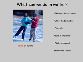 What can we do in winter? 
•Ski down the mountain 
•Shoot the basketball 
•Give gifts 
•Build a snowman 
•Skate on a pond 
•Sled down the hill 
skate on a pond 
 