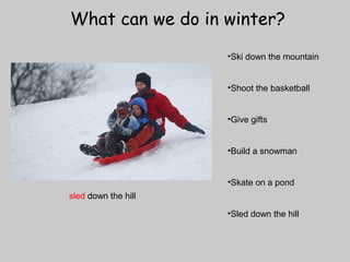 What can we do in winter? 
•Ski down the mountain 
•Shoot the basketball 
•Give gifts 
•Build a snowman 
•Skate on a pond 
•Sled down the hill 
sled down the hill 
 