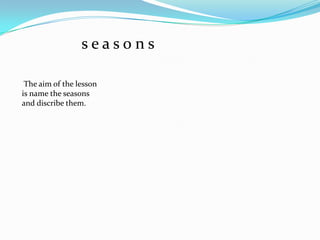  s e a s o n s The aim of the lesson is name the seasons and discribe them.