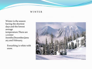   W I N T E RWinter is the season having the shortest days and the lowest average temperature.There are 3 winter months;December,Januaryand February.Everything is white with snow.