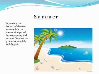 S u m m e rSummer is the hottest  of the four seasons .It is the transmition period between spring and autumn.Summer has 3 months;June,Julyand August.
