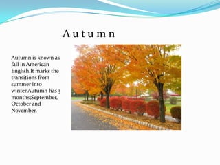 A u t u m nAutumn is known as fall in American English.It marks the transitions from summer into winter.Autumn has 3 months;September, October and November.