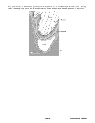 Base your answer(s) to the following question(s) on the map below and on your knowledge of Earth science. The map
shows a retreating valley glacier and the features that have formed because of the advance and retreat of the glacier.
page 24 Seasons Question Document
 