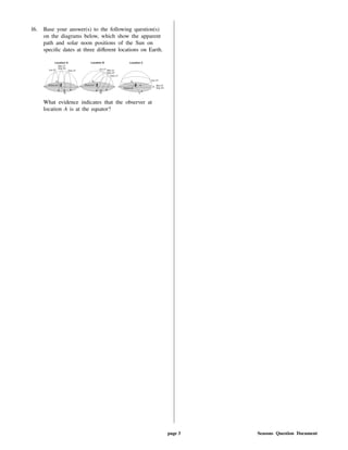 16. Base your answer(s) to the following question(s)
on the diagrams below, which show the apparent
path and solar noon positions of the Sun on
speci c dates at three di erent locations on Earth.
What evidence indicates that the observer at
location A is at the equator?
page 3 Seasons Question Document
 