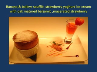 Banana & baileys soufflé ,strawberry yoghurt ice-cream with oak matured balsamic ,macerated strawberry 