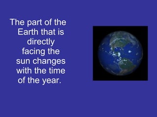The part of the
Earth that is
directly
facing the
sun changes
with the time
of the year.
 