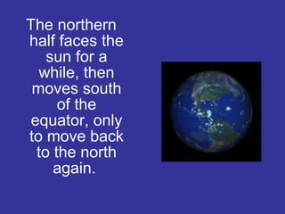 The northern
half faces the
sun for a
while, then
moves south
of the
equator, only
to move back
to the north
again.
 