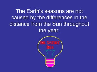 The Earth's seasons are not
caused by the differences in the
distance from the Sun throughout
the year.
 