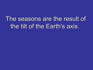 The seasons are the result ofThe seasons are the result of
the tilt of the Earth's axis.the tilt of the Earth's axis.
 