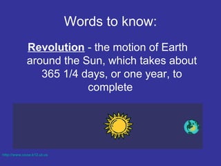 Words to know:
Revolution - the motion of Earth
around the Sun, which takes about
365 1/4 days, or one year, to
complete
http://www.usoe.k12.ut.us
 