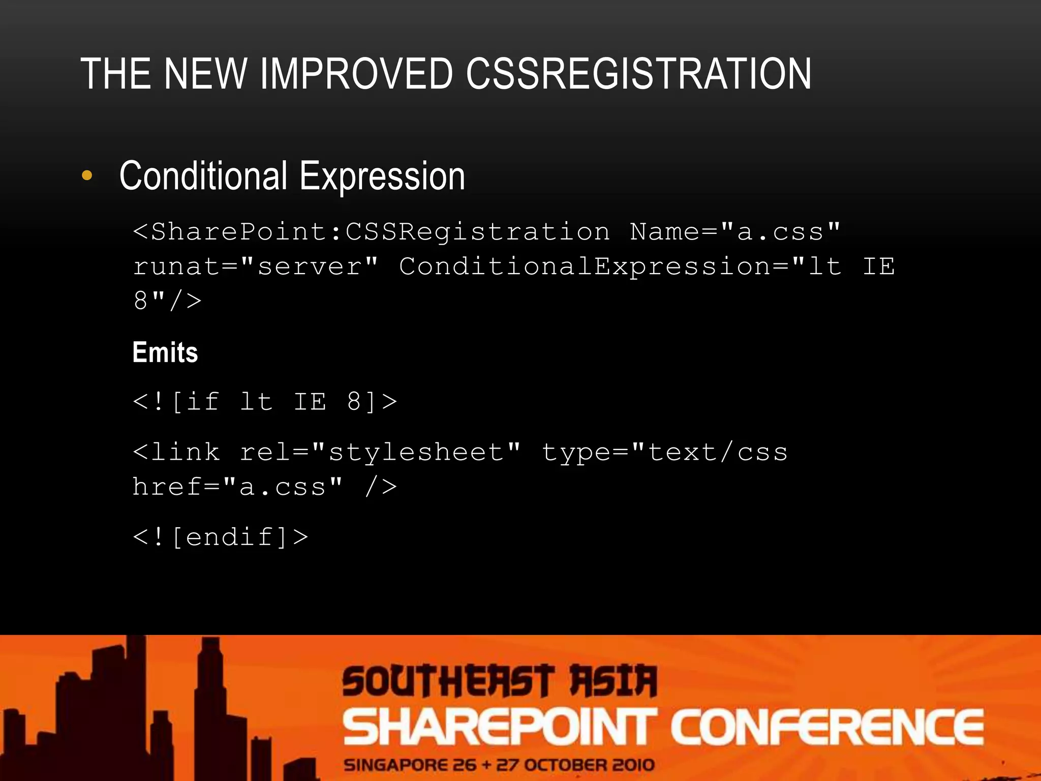 THE NEW IMPROVED CSSREGISTRATION
• Conditional Expression
<SharePoint:CSSRegistration Name="a.css"
runat="server" ConditionalExpression="lt IE
8"/>
Emits
<![if lt IE 8]>
<link rel="stylesheet" type="text/css
href="a.css" />
<![endif]>
 