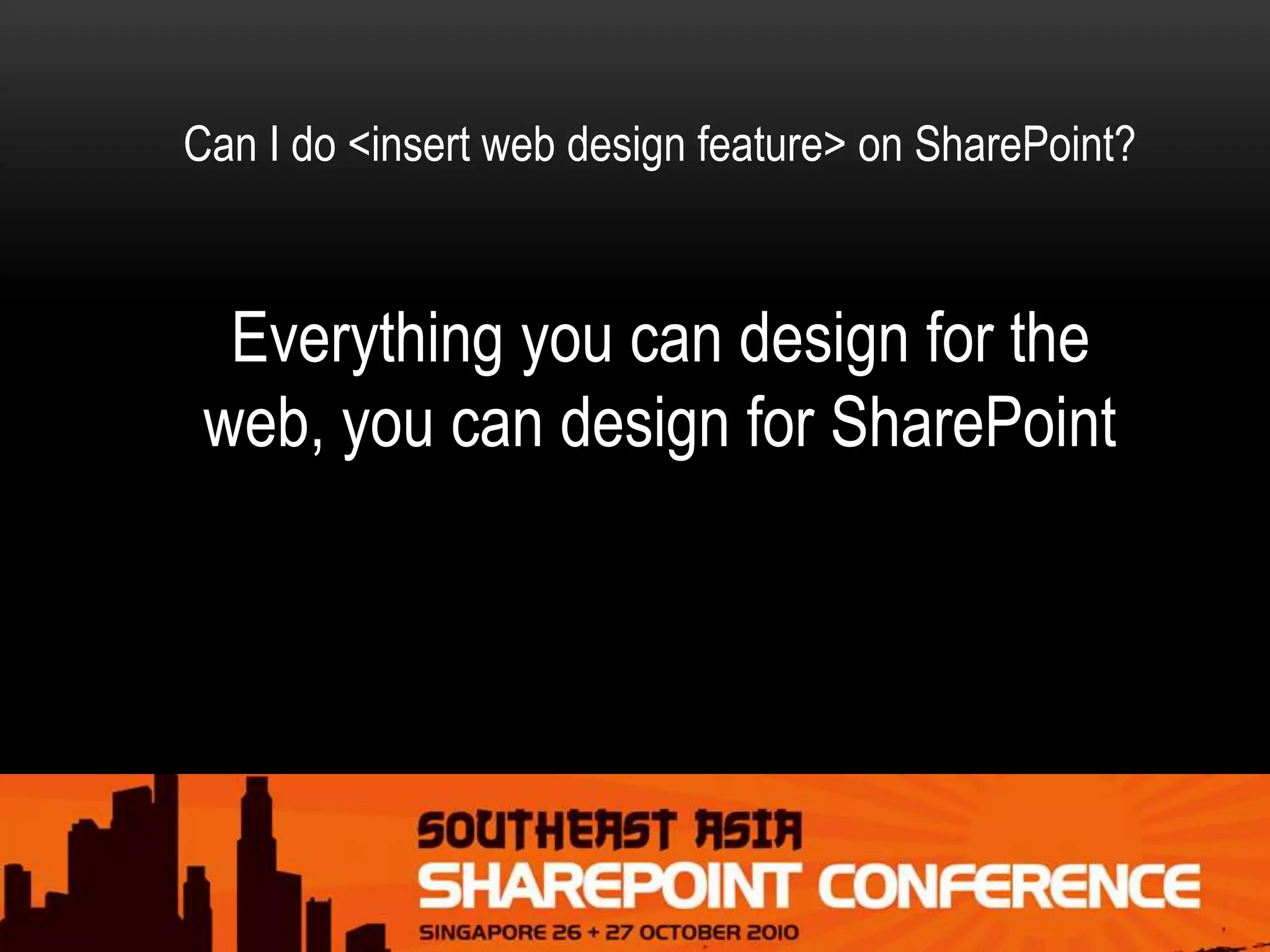 Everything you can design for the
web, you can design for SharePoint
Can I do <insert web design feature> on SharePoint?
 