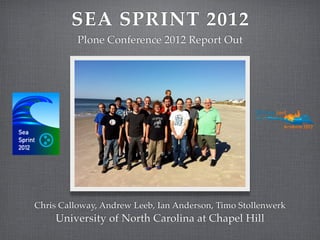 SEA SPRINT 2012
          Plone Conference 2012 Report Out




Chris Calloway, Andrew Leeb, Ian Anderson, Timo Stollenwerk
    University of North Carolina at Chapel Hill
 